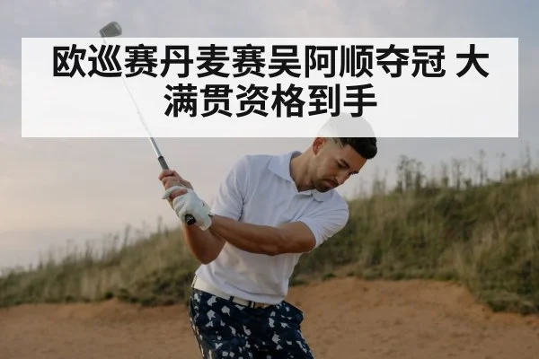 欧巡赛丹麦赛吴阿顺夺冠 大满贯资格到手