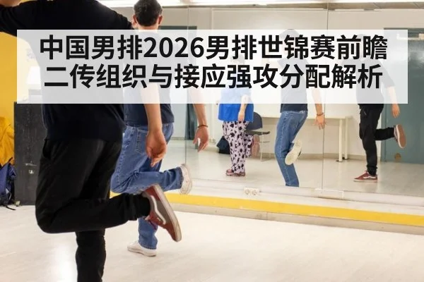 中国男排2026男排世锦赛前瞻 二传组织与接应强攻分配解析