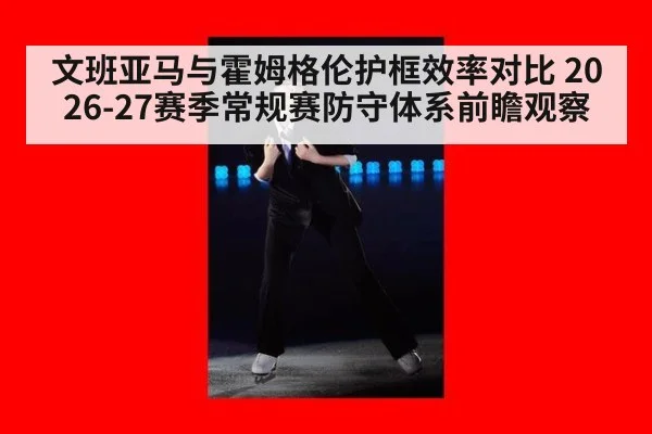 文班亚马与霍姆格伦护框效率对比 2026-27赛季常规赛防守体系前瞻观察
